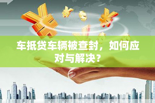 零陵车抵贷车辆被查封，如何应对与解决？