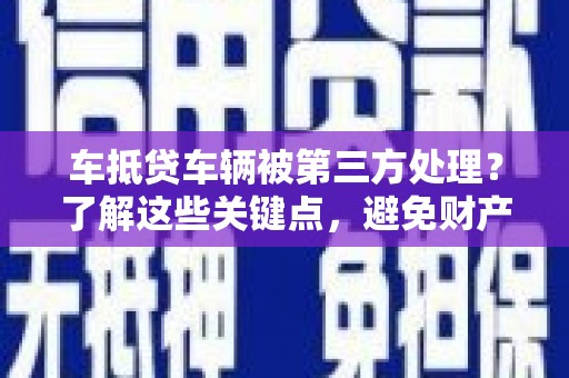 麦积车抵贷车辆被第三方处理？了解这些关键点，避免财产损失！