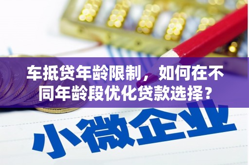 拜城车抵贷年龄限制，如何在不同年龄段优化贷款选择？