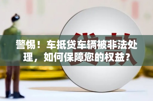 淡水警惕！车抵贷车辆被非法处理，如何保障您的权益？