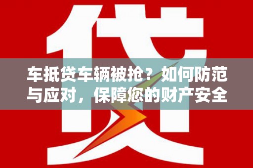 鼓楼车抵贷车辆被抢？如何防范与应对，保障您的财产安全