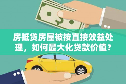 南江房抵贷房屋被按直接效益处理，如何最大化贷款价值？