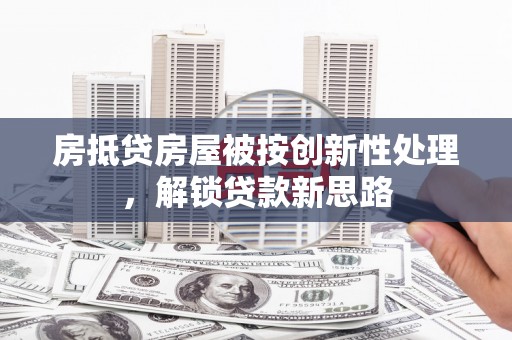 南江房抵贷房屋被按创新性处理，解锁贷款新思路