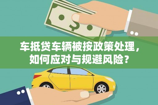马公车抵贷车辆被按政策处理，如何应对与规避风险？