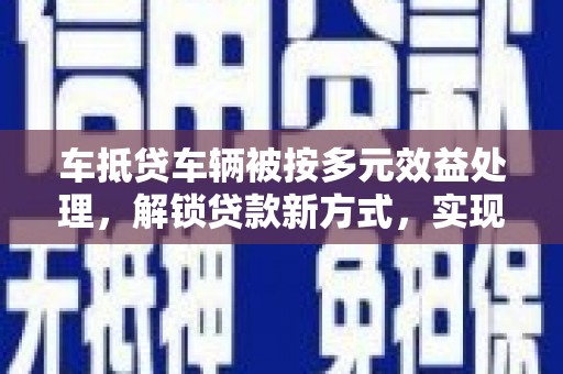 任城车抵贷车辆被按多元效益处理，解锁贷款新方式，实现资产最大化