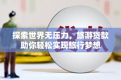 翼城探索世界无压力，旅游贷款助你轻松实现旅行梦想