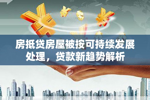 湾里房抵贷房屋被按可持续发展处理，贷款新趋势解析