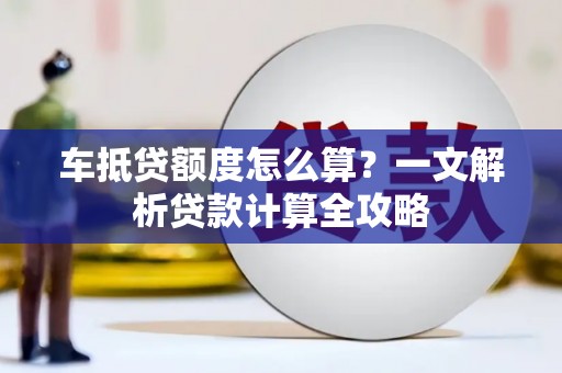 湾里车抵贷额度怎么算？一文解析贷款计算全攻略