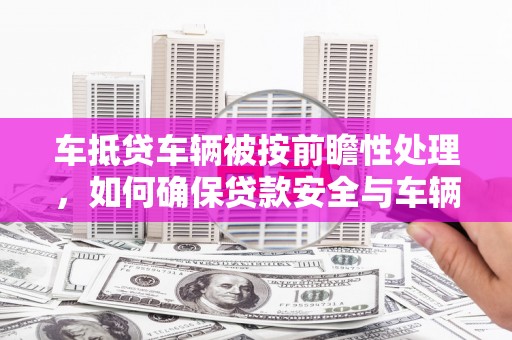 湾里车抵贷车辆被按前瞻性处理，如何确保贷款安全与车辆保值？