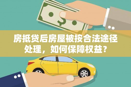 湾里房抵贷后房屋被按合法途径处理，如何保障权益？