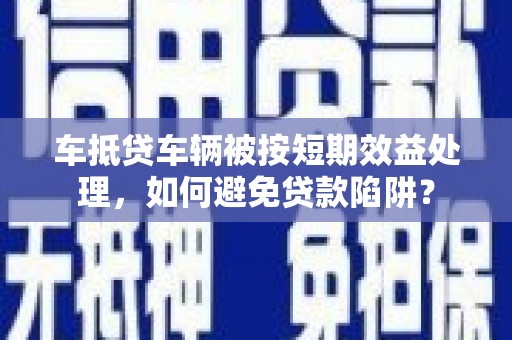 武城车抵贷车辆被按短期效益处理，如何避免贷款陷阱？