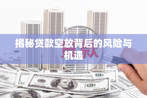 拜城揭秘贷款空放背后的风险与机遇