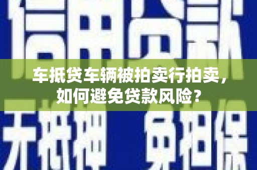 拜城车抵贷车辆被拍卖行拍卖，如何避免贷款风险？