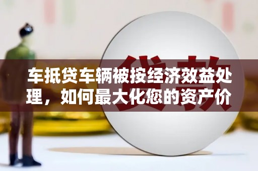 拜城车抵贷车辆被按经济效益处理，如何最大化您的资产价值？