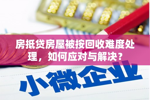 拜城房抵贷房屋被按回收难度处理，如何应对与解决？
