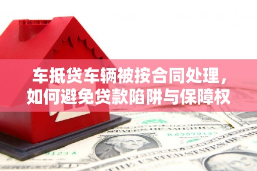 东风车抵贷车辆被按合同处理，如何避免贷款陷阱与保障权益？