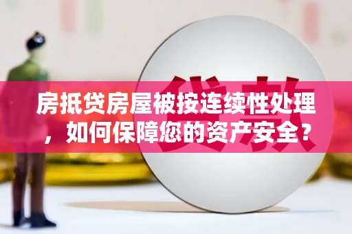 武鸣房抵贷房屋被按连续性处理，如何保障您的资产安全？