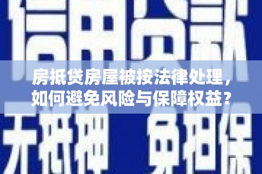 玛沁房抵贷房屋被按法律处理，如何避免风险与保障权益？