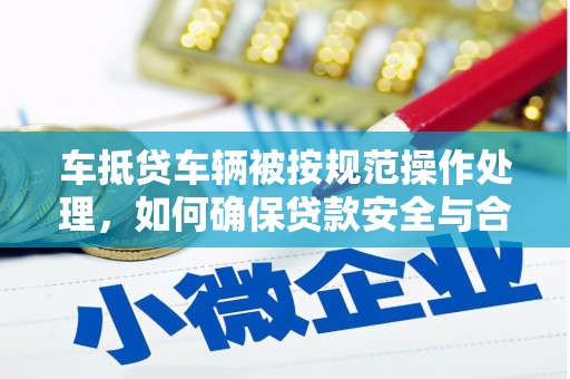玛沁车抵贷车辆被按规范操作处理，如何确保贷款安全与合规？
