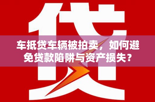 玛沁车抵贷车辆被拍卖，如何避免贷款陷阱与资产损失？