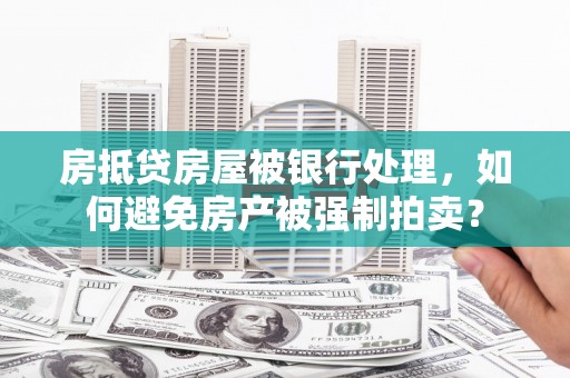 九台房抵贷房屋被银行处理，如何避免房产被强制拍卖？