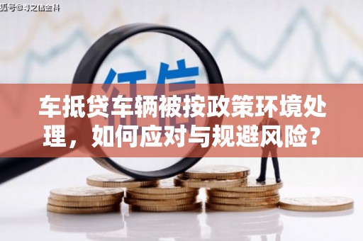 九台车抵贷车辆被按政策环境处理，如何应对与规避风险？
