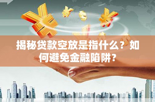 拜泉揭秘贷款空放是指什么？如何避免金融陷阱？