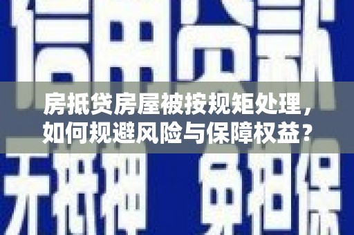 贡井房抵贷房屋被按规矩处理，如何规避风险与保障权益？