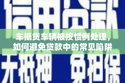 砚山车抵贷车辆被按惯例处理，如何避免贷款中的常见陷阱？