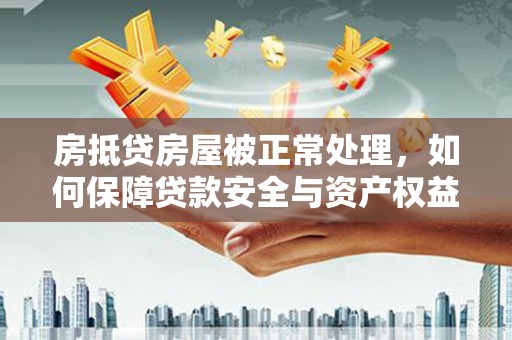 肥西房抵贷房屋被正常处理，如何保障贷款安全与资产权益？