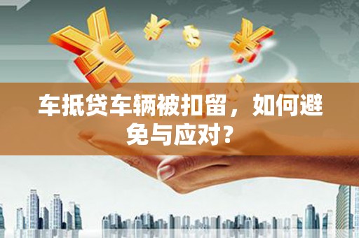 拜泉车抵贷车辆被扣留，如何避免与应对？