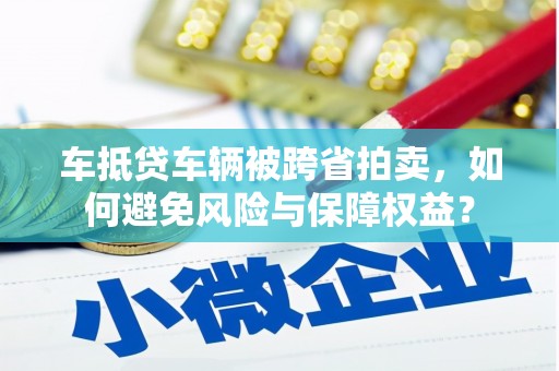 任城车抵贷车辆被跨省拍卖，如何避免风险与保障权益？