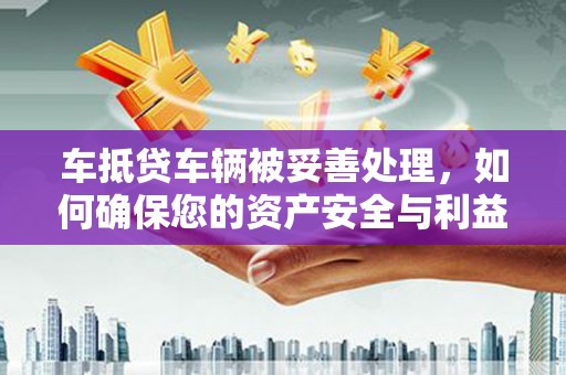 任城车抵贷车辆被妥善处理，如何确保您的资产安全与利益最大化
