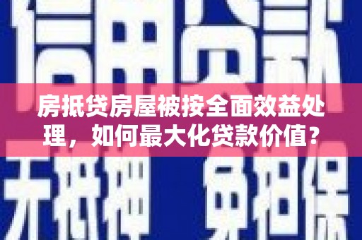 任城房抵贷房屋被按全面效益处理，如何最大化贷款价值？
