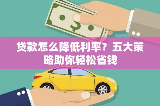 紫云贷款怎么降低利率？五大策略助你轻松省钱