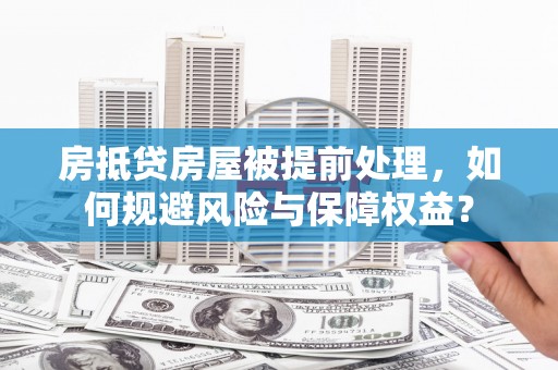 紫云房抵贷房屋被提前处理，如何规避风险与保障权益？