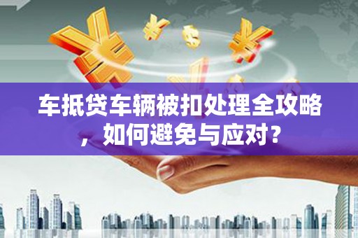 紫云车抵贷车辆被扣处理全攻略，如何避免与应对？