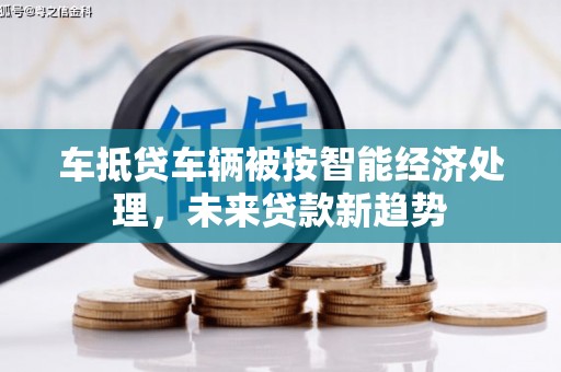 紫云车抵贷车辆被按智能经济处理，未来贷款新趋势