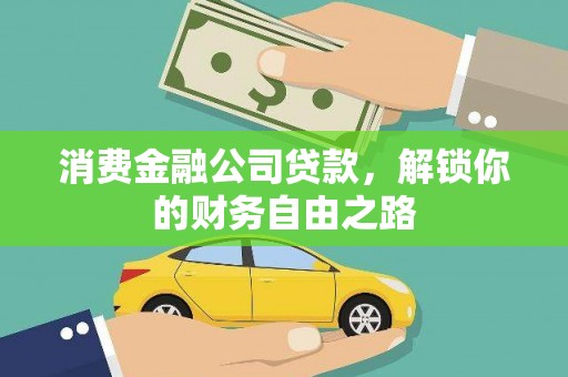 宣化消费金融公司贷款，解锁你的财务自由之路