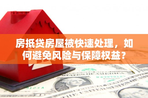 宣化房抵贷房屋被快速处理，如何避免风险与保障权益？