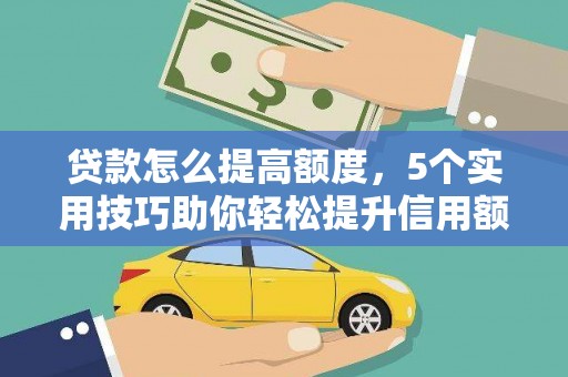 淄川贷款怎么提高额度，5个实用技巧助你轻松提升信用额度