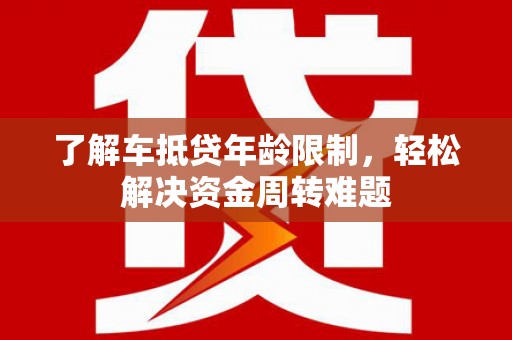 淄川了解车抵贷年龄限制，轻松解决资金周转难题