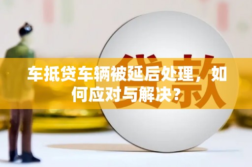 舞钢车抵贷车辆被延后处理，如何应对与解决？
