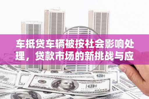 埤头车抵贷车辆被按社会影响处理，贷款市场的新挑战与应对策略