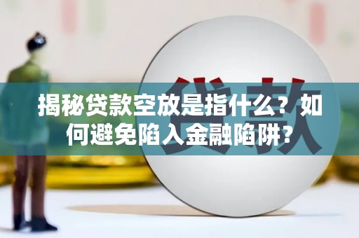 贡井揭秘贷款空放是指什么？如何避免陷入金融陷阱？