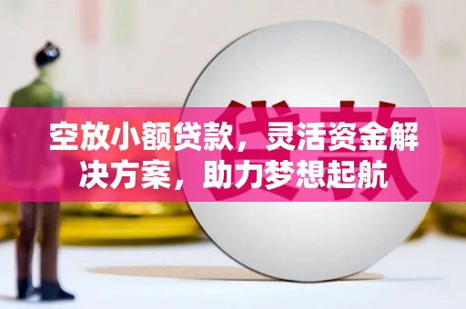 文登空放小额贷款，灵活资金解决方案，助力梦想起航