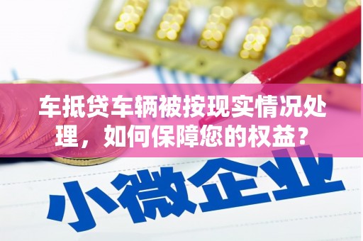 文登车抵贷车辆被按现实情况处理，如何保障您的权益？