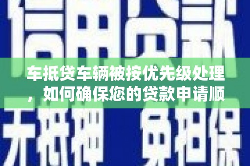 凭祥车抵贷车辆被按优先级处理，如何确保您的贷款申请顺利通过？
