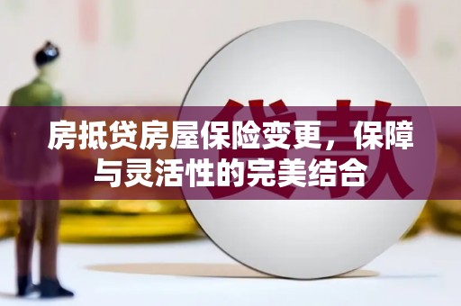凭祥房抵贷房屋保险变更，保障与灵活性的完美结合