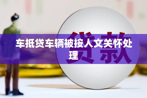 凭祥车抵贷车辆被按人文关怀处理